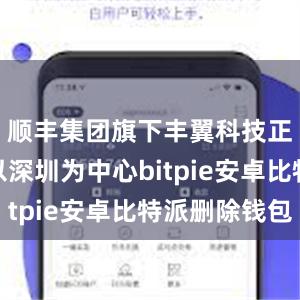 顺丰集团旗下丰翼科技正在建设以深圳为中心bitpie安卓比特派删除钱包