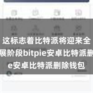 这标志着比特派将迎来全新的发展阶段bitpie安卓比特派删除钱包